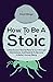 How To Be A Stoic: Little-Known Tips On How To Cut Through Distractions And Desires To Become A Better Human Being