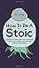 How To Be A Stoic: Little-Known Tips On How To Cut Through Distractions And Desires To Become A Better Human Being