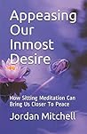 Appeasing Our Inmost Desire: How Sitting Meditation Can Bring Us Closer To Peace Appeasing Our Inmost Desire: How Sitting Meditation Can Bring Us Closer To Peace