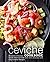 Ceviche Cookbook: Discover a Classical South American Side Dish with Delicious and Easy Ceviche Recipes (2nd Edition)