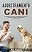 Addestramento Cani: Come Addestrare il Tuo Cane con Esercizi Pratici e Divertenti, Educarlo ed Insegnargli i Comandi di Base, Intermedi ed Avanzati (Italian Edition)