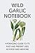 Wild Garlic Notebook: A Foraging and Photographic Guide To Its Past and Present Uses as Food and Medicine