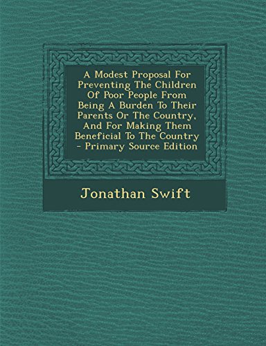 A Modest Proposal For Preventing The Children Of Poor People From Being A Burden To Their Parents Or The Country, And For Making Them Beneficial To The Country - Primary Source Edition
