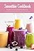 Smoothie Cookbook: Recipes for an Energizing Breakfast - Protein and Fiber Packed Ideas Will Keep You Full for Hours: The Healthy Smoothie