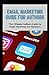 EMAIL MARKETING GUIDE FOR AUTHORS: Authors Ultimate Guide to Email Marketing for Business