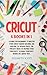 Cricut: 4 Books in 1: A Guide for Beginners to Master Your Cricut Maker Machine, Air Explore 2 & Design Space. The Project Ideas to Inspire Your Creativity to Make Your Best Works in a quick way