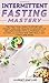 Intermittent Fasting Mastery: The Practical Guide to Effortless Weight Loss and Healing Your Body for Men and Women with Autophagy, 16:8 Fasting, 5:2 Fasting and One Meal a Day (OMAD) and More
