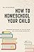 How To Homeschool Your Child: Modern Methods To Teach Your Kid (Including Samples.)