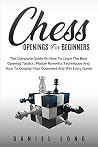 Chess Openings for Beginners: The Complete Guide On How To Learn The Best Opening Tactics, Master Powerful Techniques And How To Outplay Your Opponent And Win Every Game Chess Openings for Beginners: The Complete Guide On How To Learn The Best Opening Tactics, Master Powerful Techniques And How To Outplay Your Opponent And Win Every Game