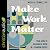 Make Work Matter: Your Guide to Meaningful Work in a Changing World