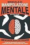 Manuale Di Manipolazione Mentale: Come Influenzare, Manipolare e Persuadere: Tecniche Proibite di Psicologia, Comunicazione e Linguaggio del Corpo (Italian Edition)