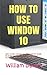 HOW TO USE WINDOW 10: HOW T...