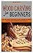 WOOD CARVING FOR BEGINNERS:...