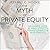 The Myth of Private Equity: An Inside Look at Wall Street’s Transformative Investments