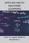 Applied Math Machine Learning: How To Apply Math In Machines?: Free Math Courses For Data Science