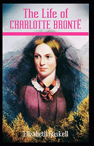 The Life of Charlotte Bronte: Elizabeth Cleghorn Gaskell (Autobiographies & Biographies, Historical, Classics, Literature) [Annotated]