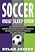 Soccer: A Step-by-Step Guide on How to Outsmart Your Opponents and Improve Your Mentality, How to Get a Good Night's Sleep Every Single Night, and How to Fuel a Great Performance (Understand Soccer)