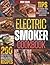 Electric Smoker Cookbook: Exploit Your Electric Smoker With Over 200 Easy-To-Follow, Irresistible Recipes For Beginners + Tips On Cooking Times, Temperatures, Quality & Quantity Of Wood Chips