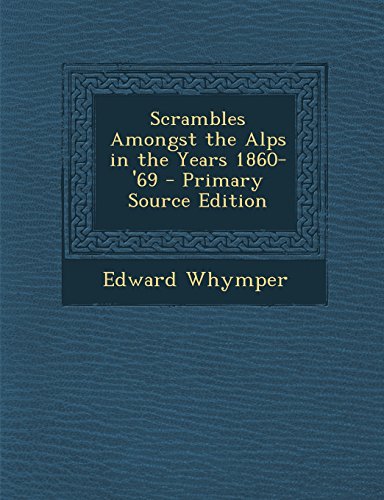 Scrambles Amongst the Alps in the Years 1860-'69 - Primary Source Edition