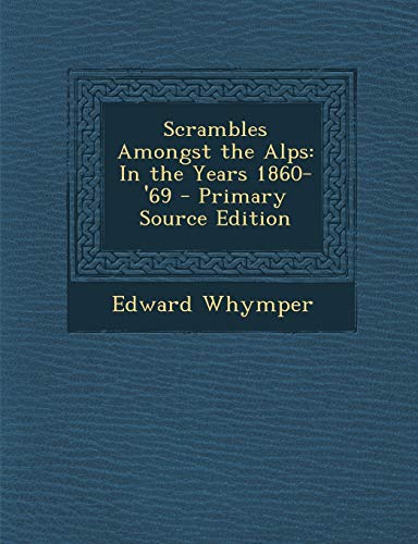 Scrambles Amongst the Alps: In the Years 1860-'69 - Primary Source Edition