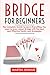 Bridge for Beginners: The Complete Guide to Learn everything You need to know about Bridge with the best and effective tactics and strategies