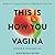 This is How You Vagina: All About Your Vajayjay and Why You Probably Shouldn't Call it That