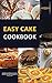 Easy Cake Cookbook: A Cookbook with Recipes for Cupcakes, Cake Balls, Cake Pops, Cheesecakes, And Mug Cakes