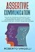 ASSERTIVE COMMUNICATION: The Art of Communicating Effectively. How to Manage Anxiety and Stress by Expressing Yourself in a Clear and Authoritative Way without Fears and Shyness.