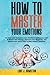 How to Master Your Emotions: The Best Guide To Improve Your Emotional Intelligence. Learn To Master Your Feelings, Overcome Your Negativity, And Improve Your Social Skills To Read People’s Emotions