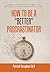 How to Be a Better Procrastinator: Over 100 Strategies to Help You Manage Your Procrastination Habit