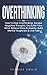 Overthinking: How to Stop Overthinking, Escape Negative Thoughts, Declutter Your Mind, Relieve Stress & Anxiety, Build Mental Toughness & Live Fully: Thinking Positively, Self-Esteem, Success Habits