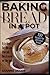 Baking bread in a pot: 100 recipes for delicious bread. It is ideal for the cast iron pot, Dutch oven or clay pot