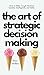 The Art of Strategic Decision-Making: How to Make Tough Decisions Quickly, Intelligently, and Safely