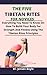 The Five Tibetan Rites For Novices: Everything You Need To Know On How To Build Your Body For Strength And Fitness Using The Tibetan Rites Principles