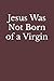 Jesus Was Not Born of a Virgin: The Infancy Narratives in Matthew and Luke Are Spurious