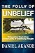The Folly of Unbelief: Philosophical Illustrations of the Futility of Unbelieving Thought