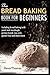 The Bread Baking Book for Beginners: Including bread baking with yeast and sourdough, protein bread, low carb, gluten-free and much more