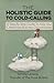 The Holistic Guide To Cold-Calling: A Step-By-Step Guide To Help You Create New Business Opportunities