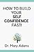 HOW TO BUILD YOUR SELF CONFIDENCE FAST!: 5 PRACTICAL STEPS TO OVERCOMING SELF DOUBT