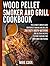 Wood Pellet Smoker And Grill Cookbook: The Ultimate Smoker Cookbook for Perfect Smoking and Grilling 250 Tasty, Mouth-Watering, and Delicious Recipes to Enjoy Your BBQ Time with Family and Friends