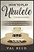 How to Play the Ukulele: Step by Step Guide on How to Play the Ukulele for Beginners (Music Mastery)