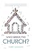 Who Needs the Church?: Why We Need the Church (and Why the Church Needs Us)