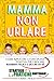 Mamma Non Urlare: Strategie Pratiche per Prevenire i Capricci e Farti Ascoltare Dimenticandoti Rabbia e Stress. Come Applicare la Disciplina Positiva ... e Sicuri di Sé +BONUS (Italian Edition)