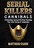 Serial Killers Cannibals: A Disturbing Journey in the Most Shocking True Crime Stories of Cannibalism (Serial Killers Collection)