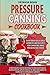 Pressure Canning Cookbook: A Beginner’s Guide on How to Can Vegetables, Beans, Meats, Soups, Meals in Jars, and More at Home with a Pressure Canner — ... Recipes for Canning and Preserving Food