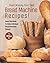 Start Making Your Own Bread Machine Recipes!: Read This Book To Make Delicious Bread Machine Dishes!