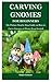 CARVING GNOMES FOR BEGINNERS: The Picture Step by Step Guide on How to Carve Gnomes at Home from Scratch
