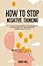 How to Stop Negative Thinking: The 7-Step Plan to Eliminate Negativity, Overcome Rumination, Cease Overthinking Spiral, and Change Your Toxic Thoughts ... (Master the Art of Self-Improvement)