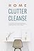 Home Clutter Cleanse: An Essential Step-by-Step Guide to Organizing your House, Office, and Life by Giving All Your Stuff a Home