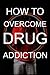 How To Overcome Drug Addiction: help those who are addicted and the friends and family around them